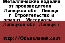 Металлические изделия от производителя - Липецкая обл., Липецк г. Строительство и ремонт » Материалы   . Липецкая обл.,Липецк г.